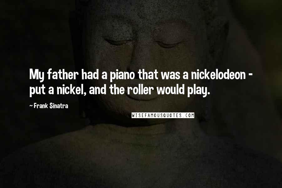 Frank Sinatra Quotes: My father had a piano that was a nickelodeon - put a nickel, and the roller would play.