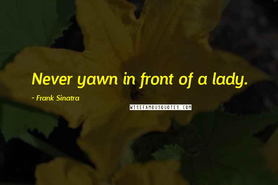 Frank Sinatra Quotes: Never yawn in front of a lady.