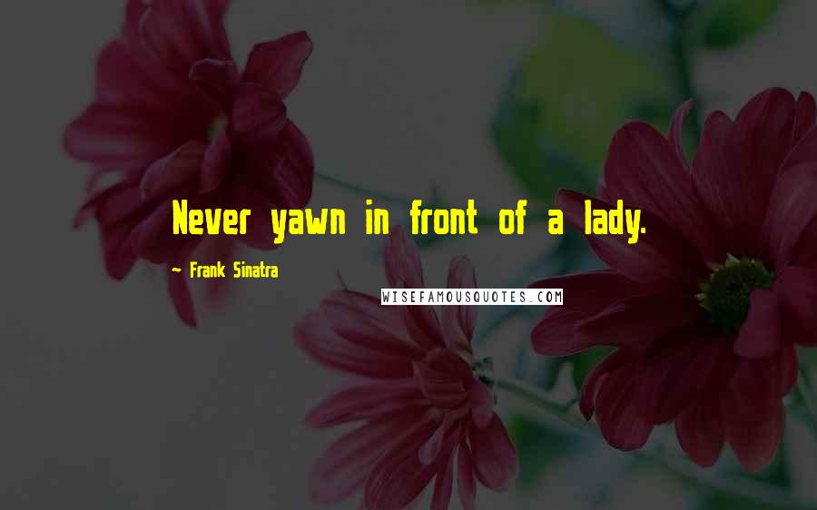 Frank Sinatra Quotes: Never yawn in front of a lady.