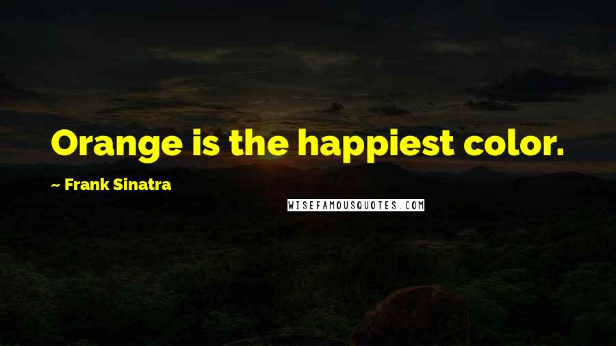 Frank Sinatra Quotes: Orange is the happiest color.