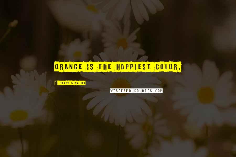 Frank Sinatra Quotes: Orange is the happiest color.