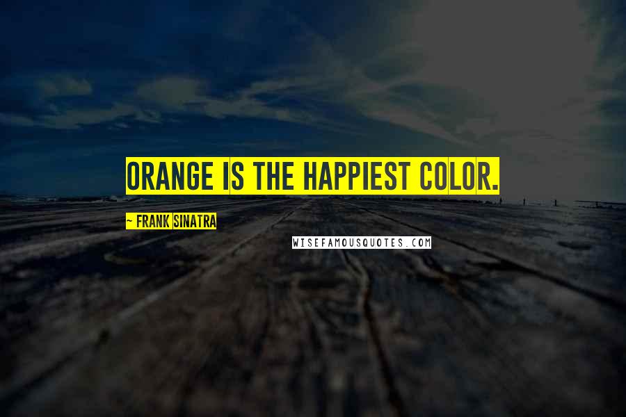 Frank Sinatra Quotes: Orange is the happiest color.