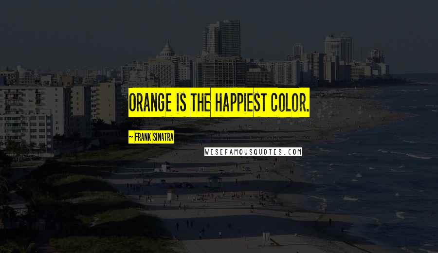 Frank Sinatra Quotes: Orange is the happiest color.