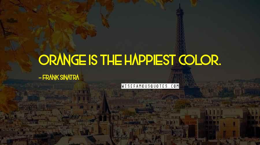 Frank Sinatra Quotes: Orange is the happiest color.