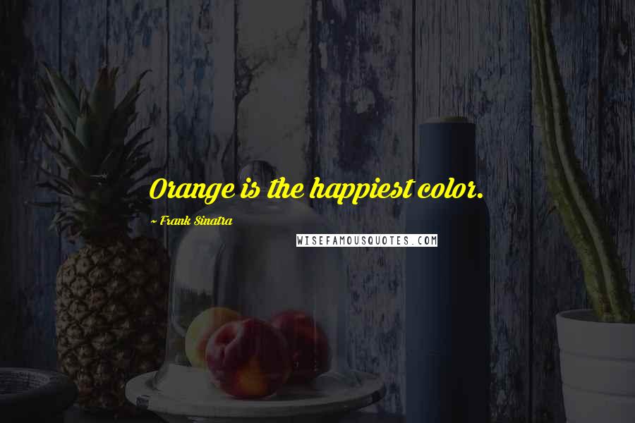 Frank Sinatra Quotes: Orange is the happiest color.
