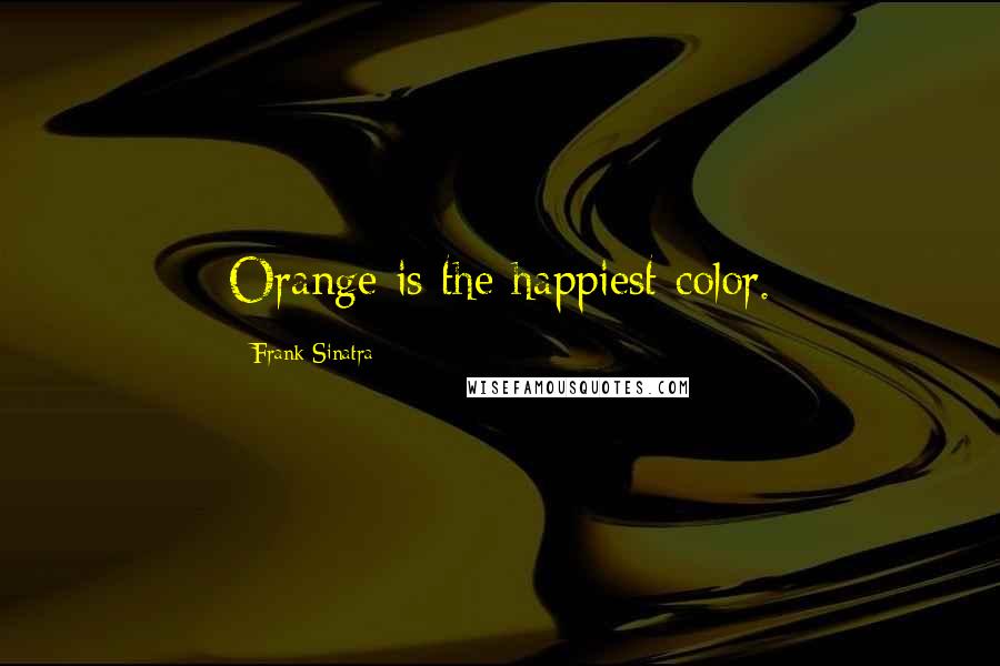 Frank Sinatra Quotes: Orange is the happiest color.