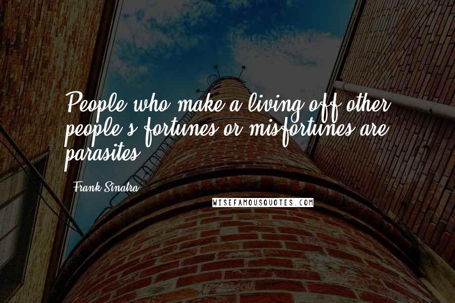 Frank Sinatra Quotes: People who make a living off other people's fortunes or misfortunes are parasites.