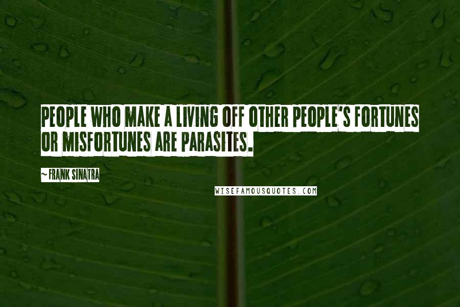 Frank Sinatra Quotes: People who make a living off other people's fortunes or misfortunes are parasites.