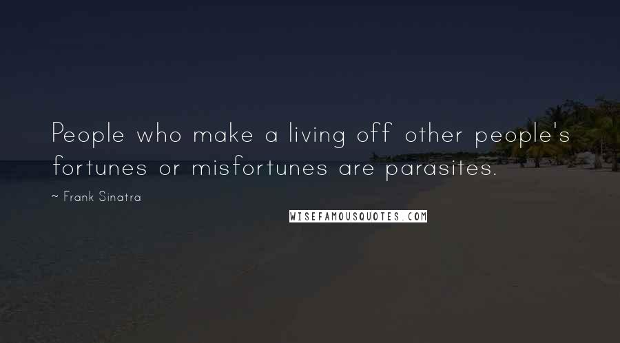 Frank Sinatra Quotes: People who make a living off other people's fortunes or misfortunes are parasites.