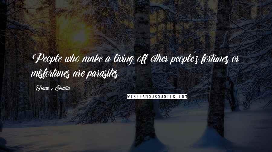 Frank Sinatra Quotes: People who make a living off other people's fortunes or misfortunes are parasites.