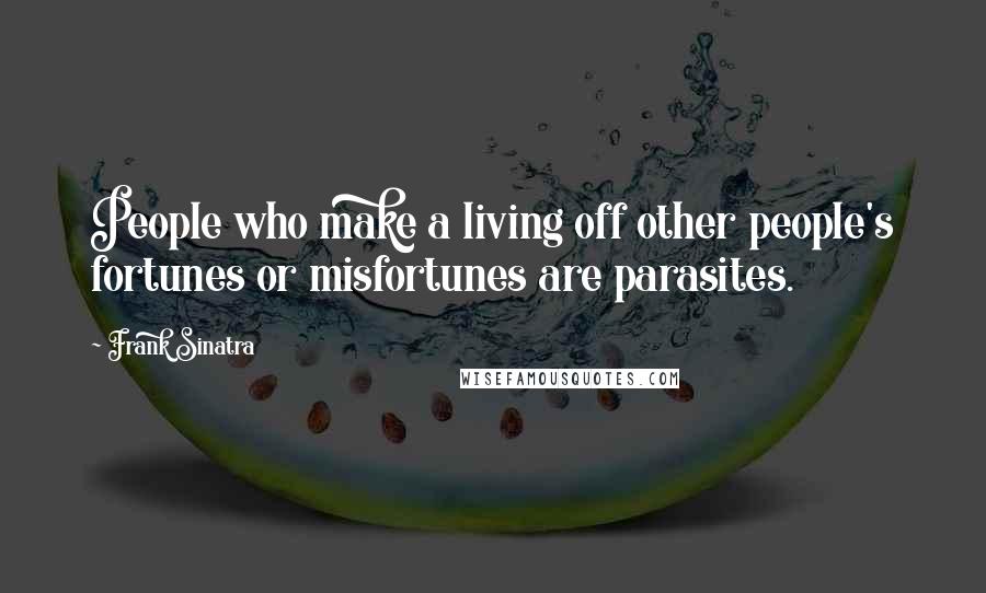 Frank Sinatra Quotes: People who make a living off other people's fortunes or misfortunes are parasites.