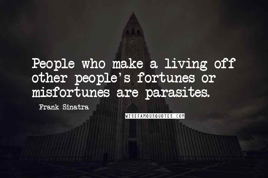 Frank Sinatra Quotes: People who make a living off other people's fortunes or misfortunes are parasites.