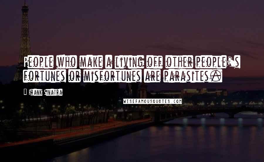 Frank Sinatra Quotes: People who make a living off other people's fortunes or misfortunes are parasites.