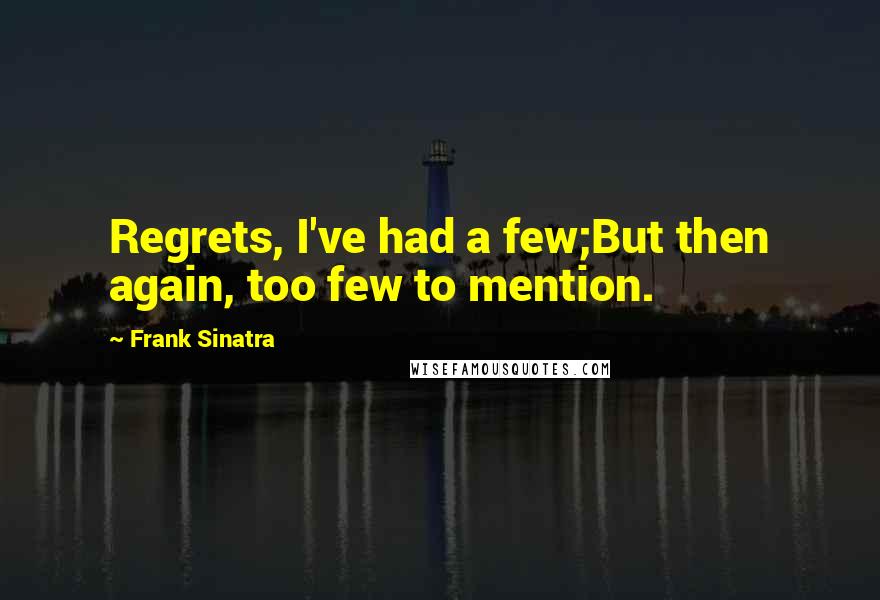 Frank Sinatra Quotes: Regrets, I've had a few;But then again, too few to mention.