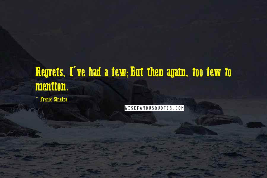 Frank Sinatra Quotes: Regrets, I've had a few;But then again, too few to mention.