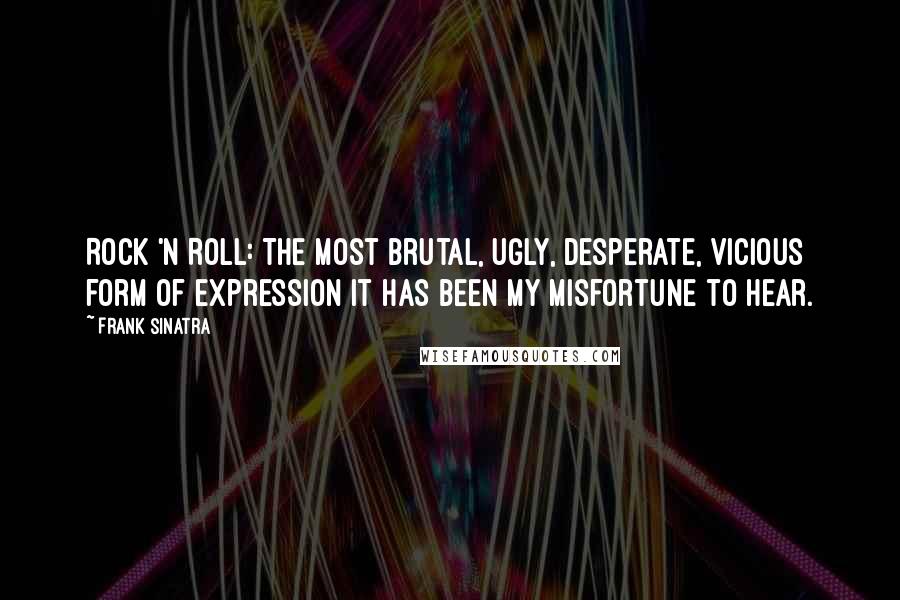 Frank Sinatra Quotes: Rock 'n Roll: The most brutal, ugly, desperate, vicious form of expression it has been my misfortune to hear.