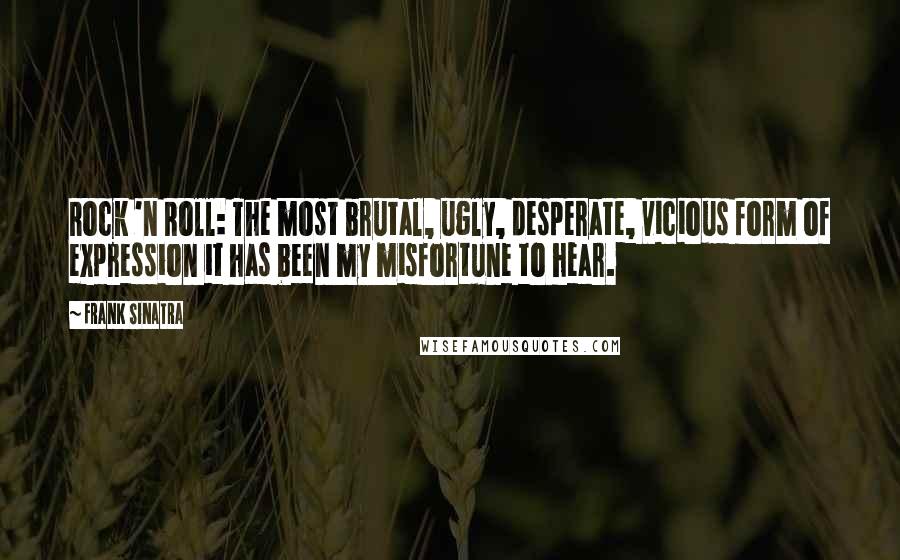 Frank Sinatra Quotes: Rock 'n Roll: The most brutal, ugly, desperate, vicious form of expression it has been my misfortune to hear.