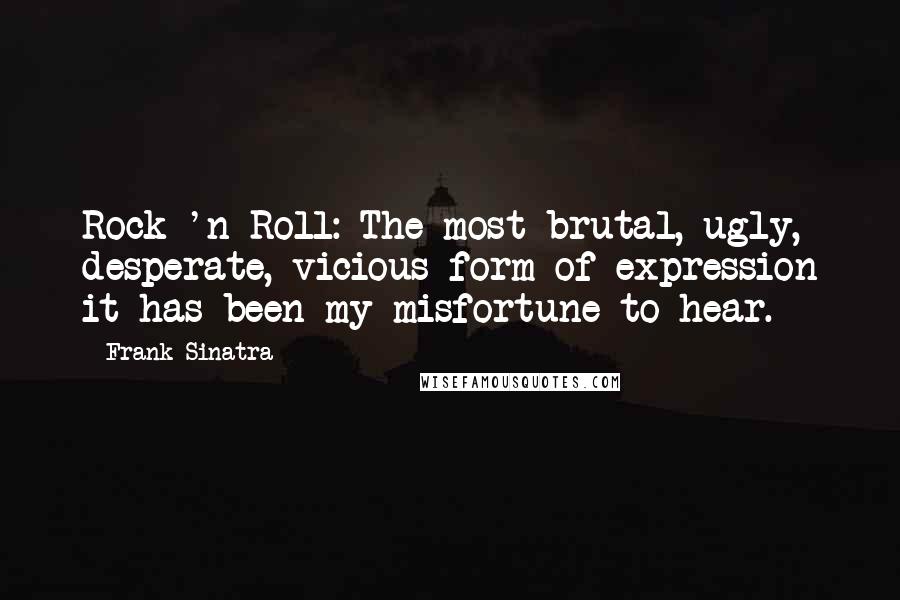 Frank Sinatra Quotes: Rock 'n Roll: The most brutal, ugly, desperate, vicious form of expression it has been my misfortune to hear.