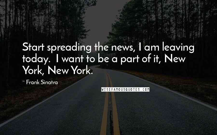 Frank Sinatra Quotes: Start spreading the news, I am leaving today. I want to be a part of it, New York, New York.