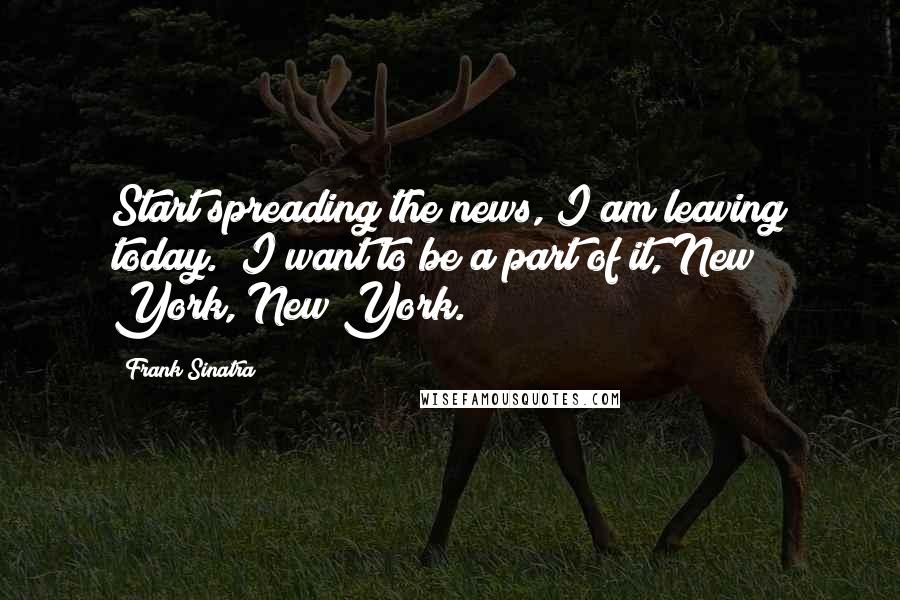 Frank Sinatra Quotes: Start spreading the news, I am leaving today. I want to be a part of it, New York, New York.