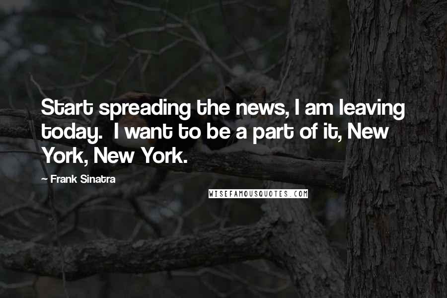 Frank Sinatra Quotes: Start spreading the news, I am leaving today. I want to be a part of it, New York, New York.