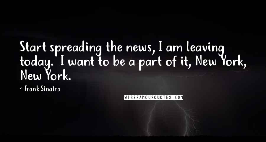 Frank Sinatra Quotes: Start spreading the news, I am leaving today. I want to be a part of it, New York, New York.