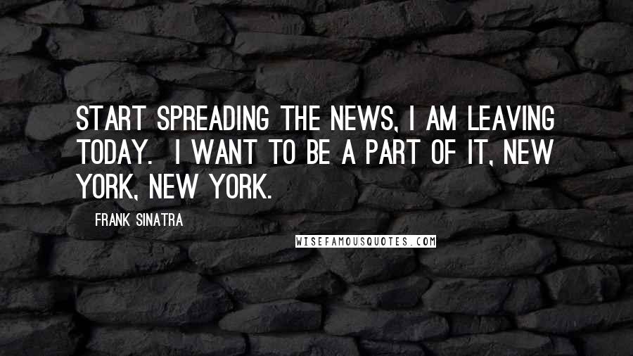Frank Sinatra Quotes: Start spreading the news, I am leaving today. I want to be a part of it, New York, New York.