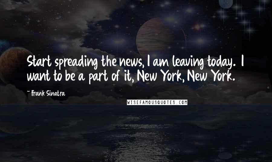Frank Sinatra Quotes: Start spreading the news, I am leaving today. I want to be a part of it, New York, New York.