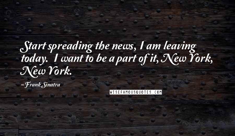 Frank Sinatra Quotes: Start spreading the news, I am leaving today. I want to be a part of it, New York, New York.