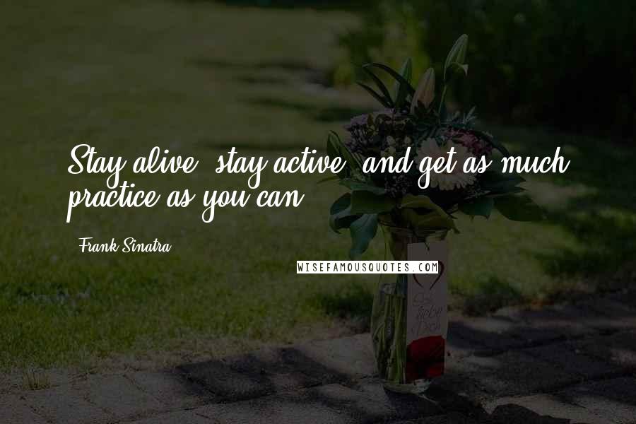 Frank Sinatra Quotes: Stay alive, stay active, and get as much practice as you can.