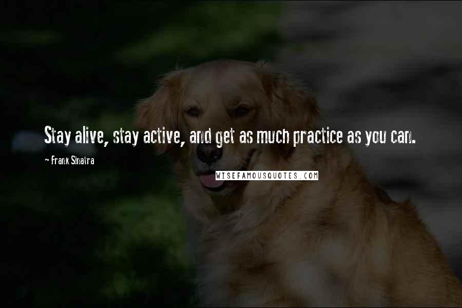 Frank Sinatra Quotes: Stay alive, stay active, and get as much practice as you can.