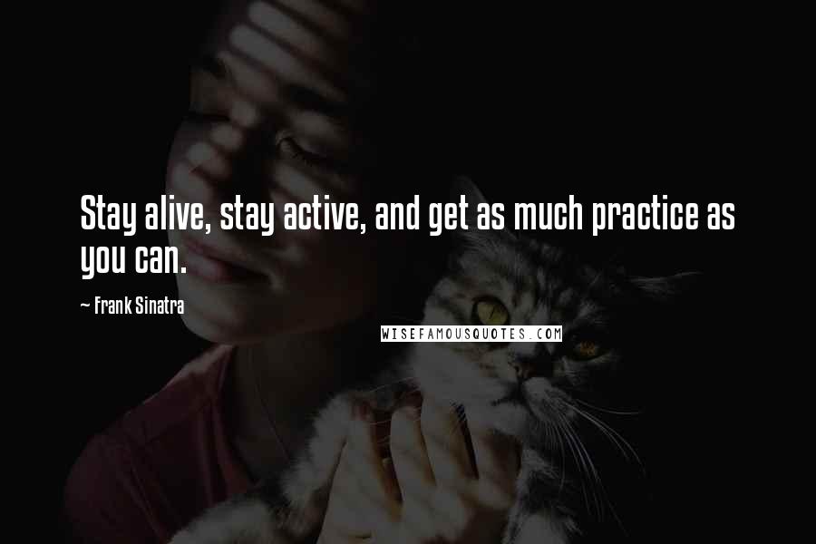 Frank Sinatra Quotes: Stay alive, stay active, and get as much practice as you can.