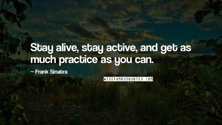 Frank Sinatra Quotes: Stay alive, stay active, and get as much practice as you can.