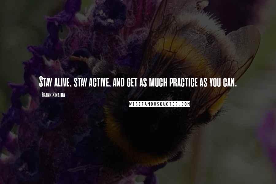 Frank Sinatra Quotes: Stay alive, stay active, and get as much practice as you can.