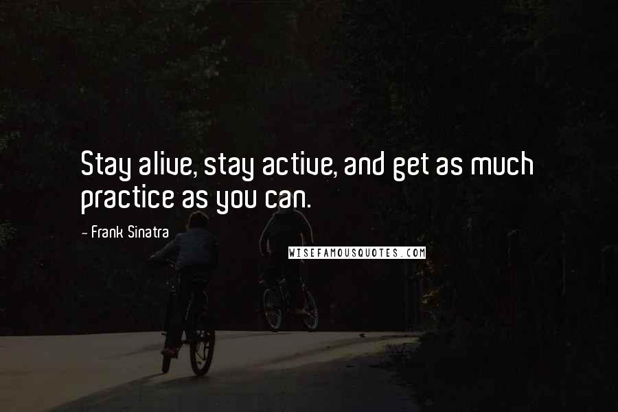 Frank Sinatra Quotes: Stay alive, stay active, and get as much practice as you can.