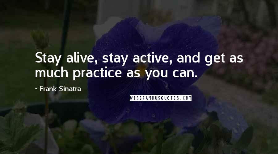 Frank Sinatra Quotes: Stay alive, stay active, and get as much practice as you can.