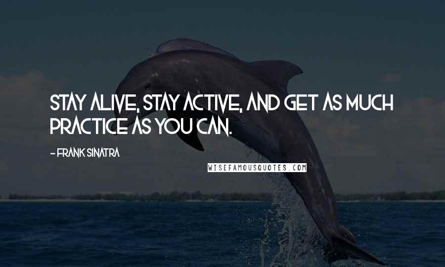 Frank Sinatra Quotes: Stay alive, stay active, and get as much practice as you can.