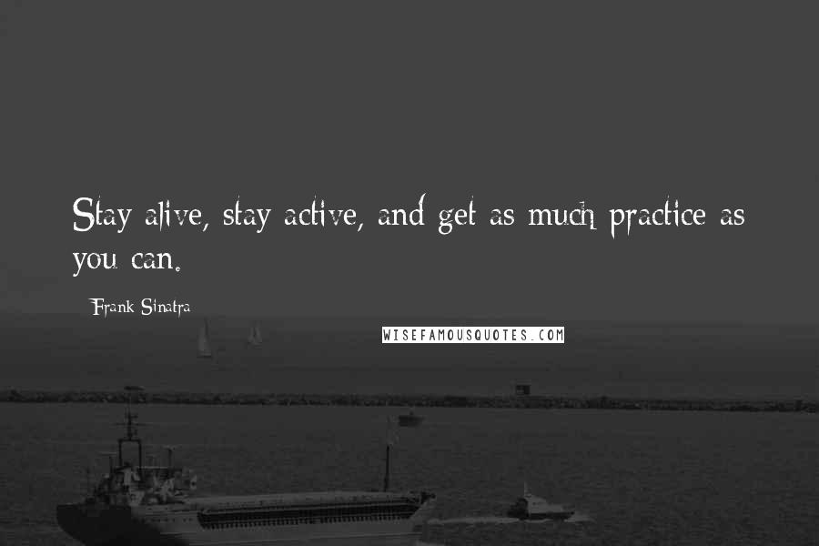 Frank Sinatra Quotes: Stay alive, stay active, and get as much practice as you can.