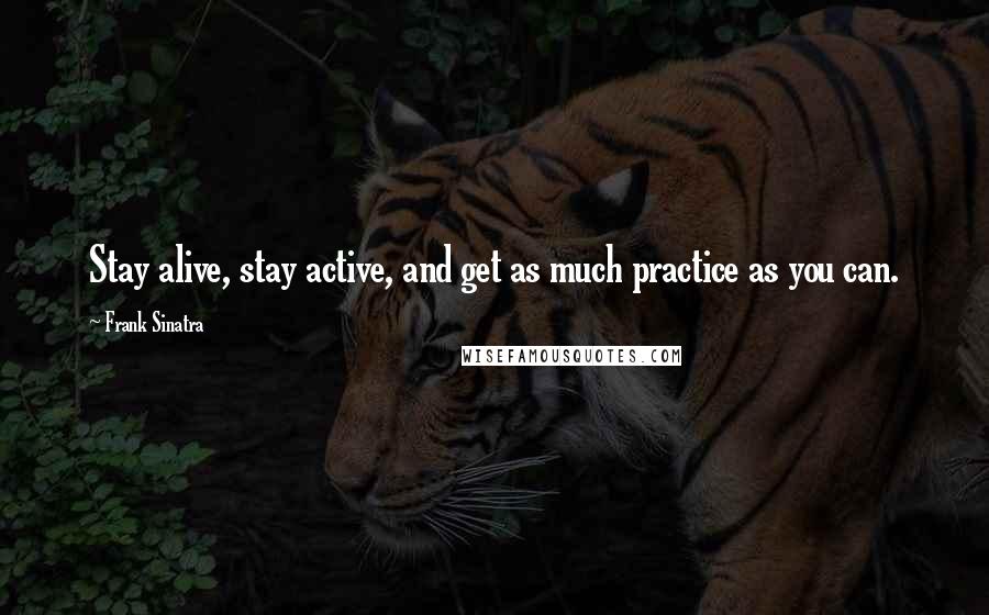 Frank Sinatra Quotes: Stay alive, stay active, and get as much practice as you can.