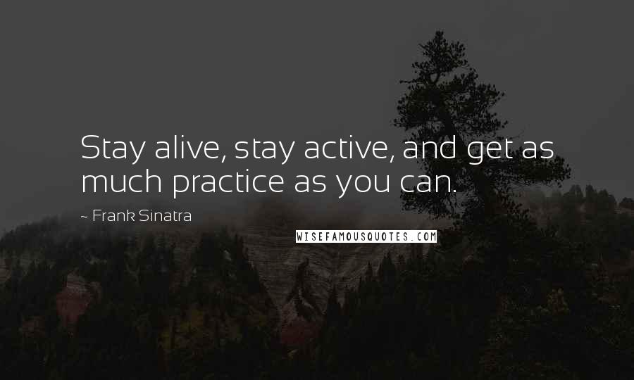 Frank Sinatra Quotes: Stay alive, stay active, and get as much practice as you can.