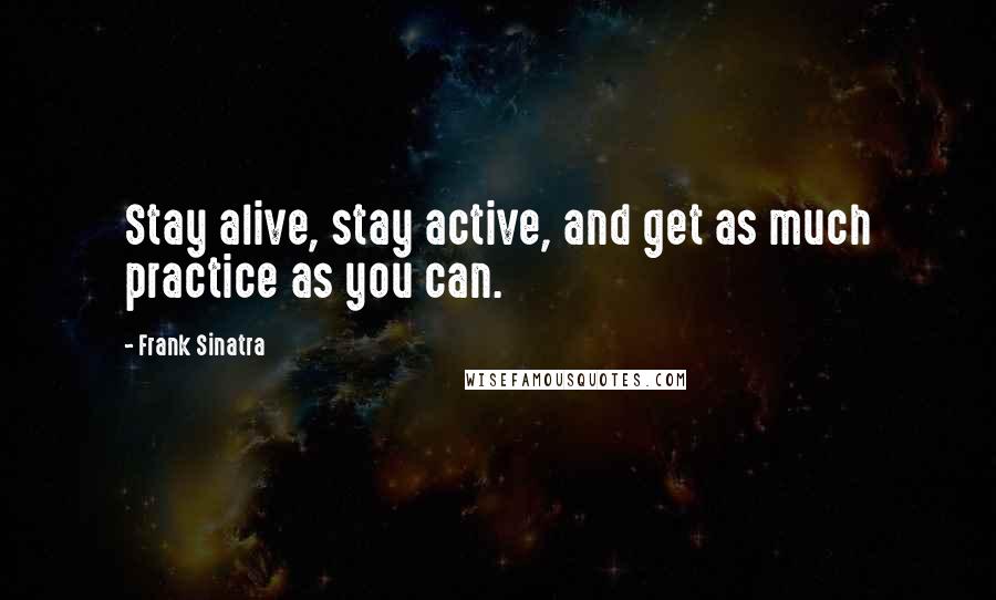 Frank Sinatra Quotes: Stay alive, stay active, and get as much practice as you can.