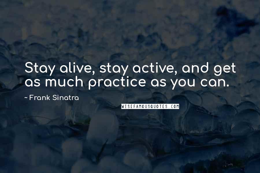 Frank Sinatra Quotes: Stay alive, stay active, and get as much practice as you can.