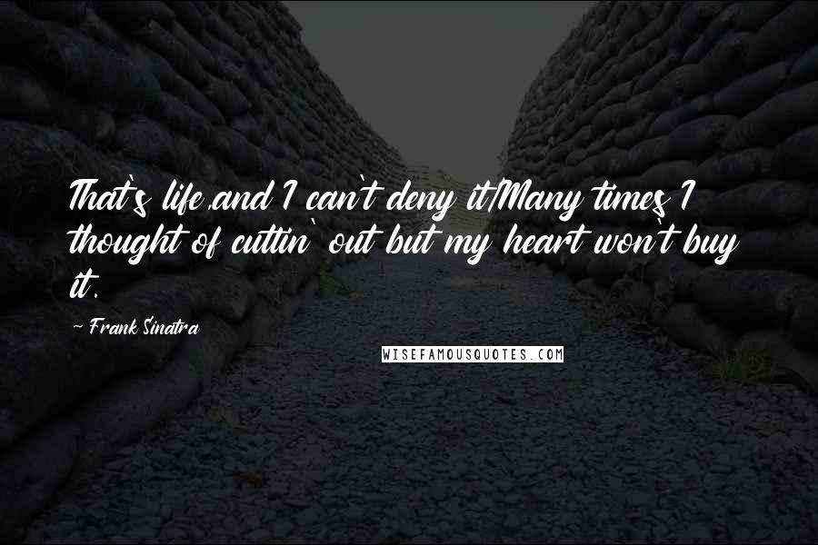 Frank Sinatra Quotes: That's life,and I can't deny it/Many times I thought of cuttin' out but my heart won't buy it.