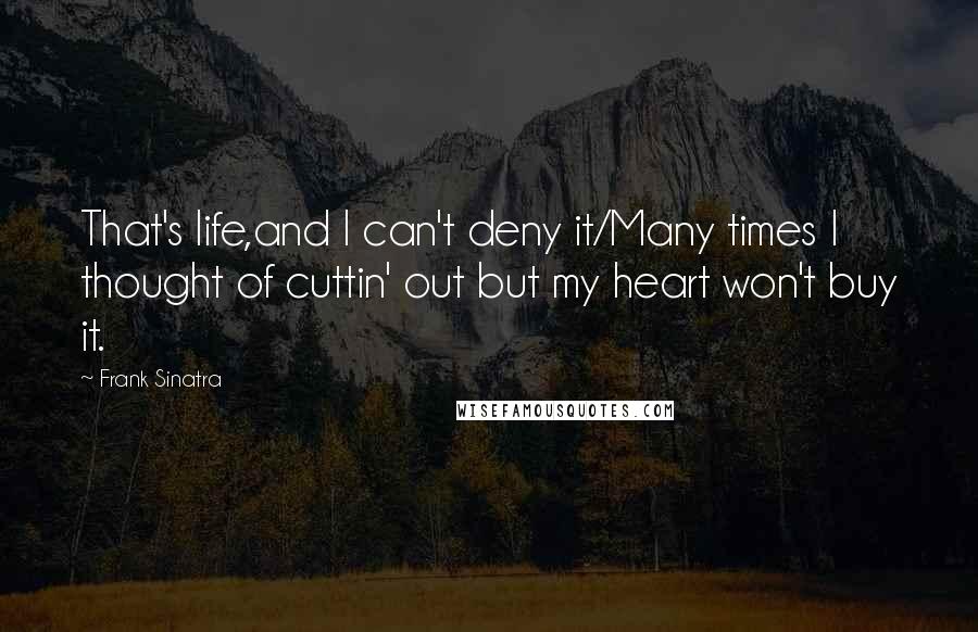 Frank Sinatra Quotes: That's life,and I can't deny it/Many times I thought of cuttin' out but my heart won't buy it.