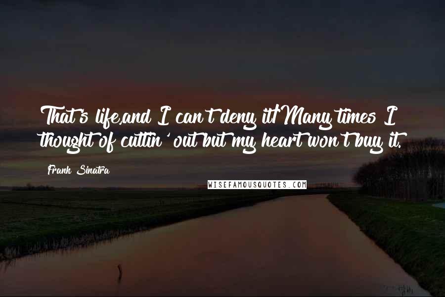 Frank Sinatra Quotes: That's life,and I can't deny it/Many times I thought of cuttin' out but my heart won't buy it.