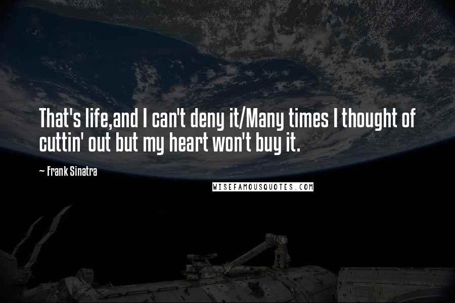 Frank Sinatra Quotes: That's life,and I can't deny it/Many times I thought of cuttin' out but my heart won't buy it.