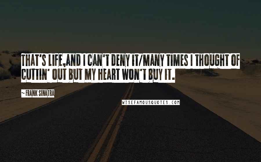 Frank Sinatra Quotes: That's life,and I can't deny it/Many times I thought of cuttin' out but my heart won't buy it.