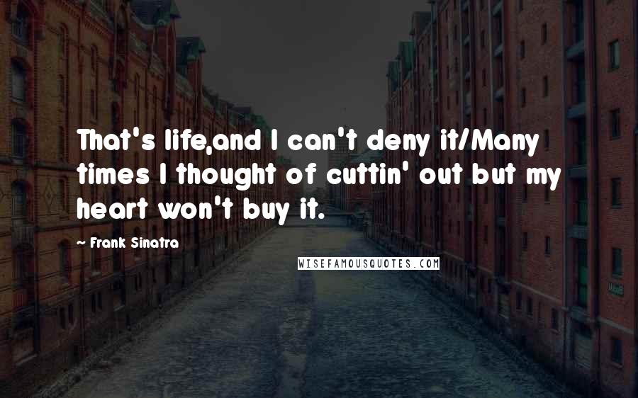 Frank Sinatra Quotes: That's life,and I can't deny it/Many times I thought of cuttin' out but my heart won't buy it.