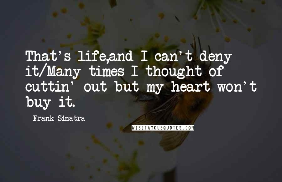 Frank Sinatra Quotes: That's life,and I can't deny it/Many times I thought of cuttin' out but my heart won't buy it.