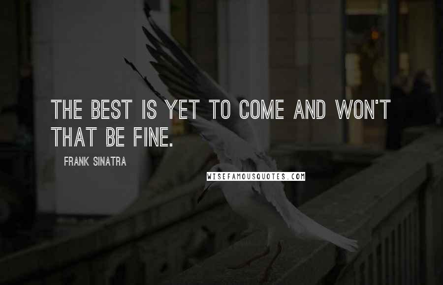 Frank Sinatra Quotes: The best is yet to come and won't that be fine.